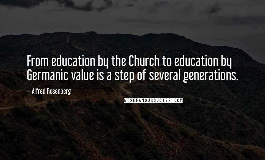 Alfred Rosenberg Quotes: From education by the Church to education by Germanic value is a step of several generations.