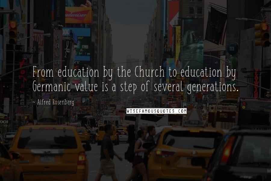 Alfred Rosenberg Quotes: From education by the Church to education by Germanic value is a step of several generations.