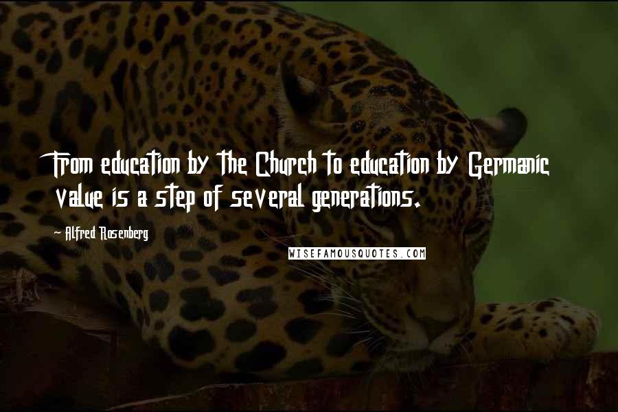 Alfred Rosenberg Quotes: From education by the Church to education by Germanic value is a step of several generations.