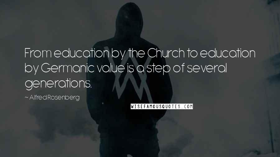 Alfred Rosenberg Quotes: From education by the Church to education by Germanic value is a step of several generations.