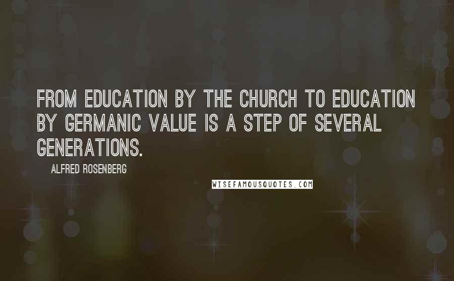 Alfred Rosenberg Quotes: From education by the Church to education by Germanic value is a step of several generations.