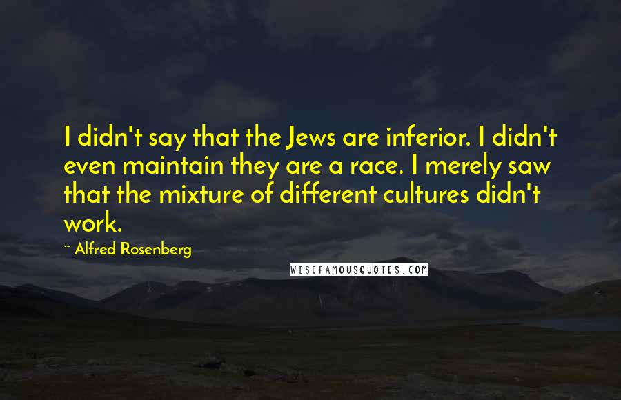 Alfred Rosenberg Quotes: I didn't say that the Jews are inferior. I didn't even maintain they are a race. I merely saw that the mixture of different cultures didn't work.