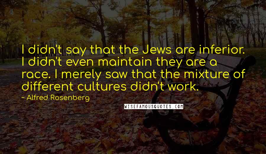 Alfred Rosenberg Quotes: I didn't say that the Jews are inferior. I didn't even maintain they are a race. I merely saw that the mixture of different cultures didn't work.