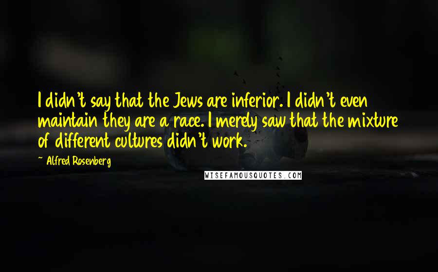 Alfred Rosenberg Quotes: I didn't say that the Jews are inferior. I didn't even maintain they are a race. I merely saw that the mixture of different cultures didn't work.