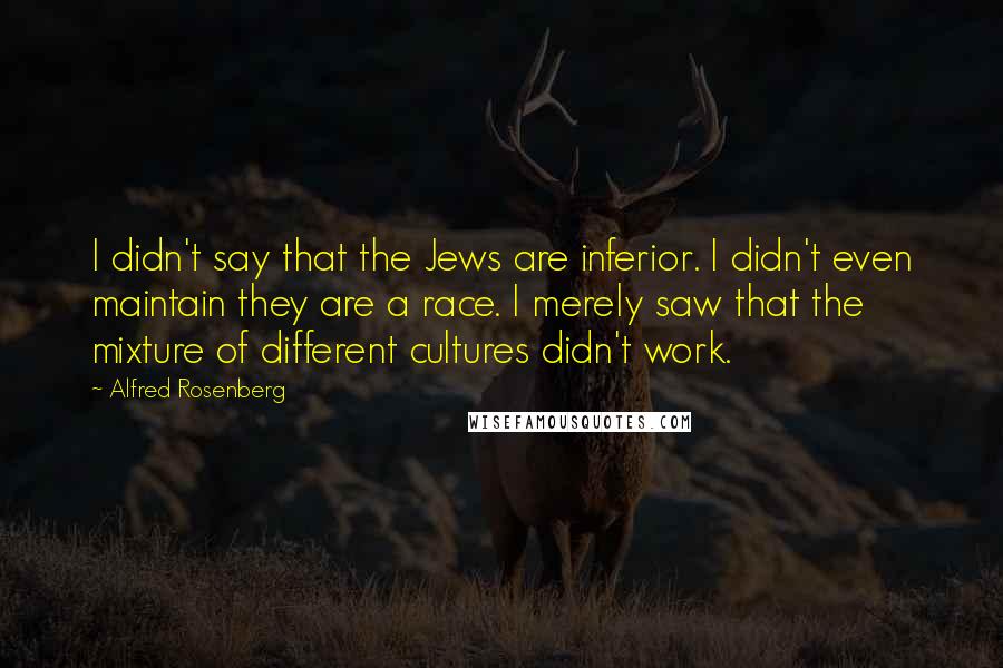 Alfred Rosenberg Quotes: I didn't say that the Jews are inferior. I didn't even maintain they are a race. I merely saw that the mixture of different cultures didn't work.