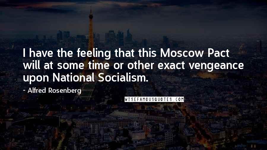 Alfred Rosenberg Quotes: I have the feeling that this Moscow Pact will at some time or other exact vengeance upon National Socialism.