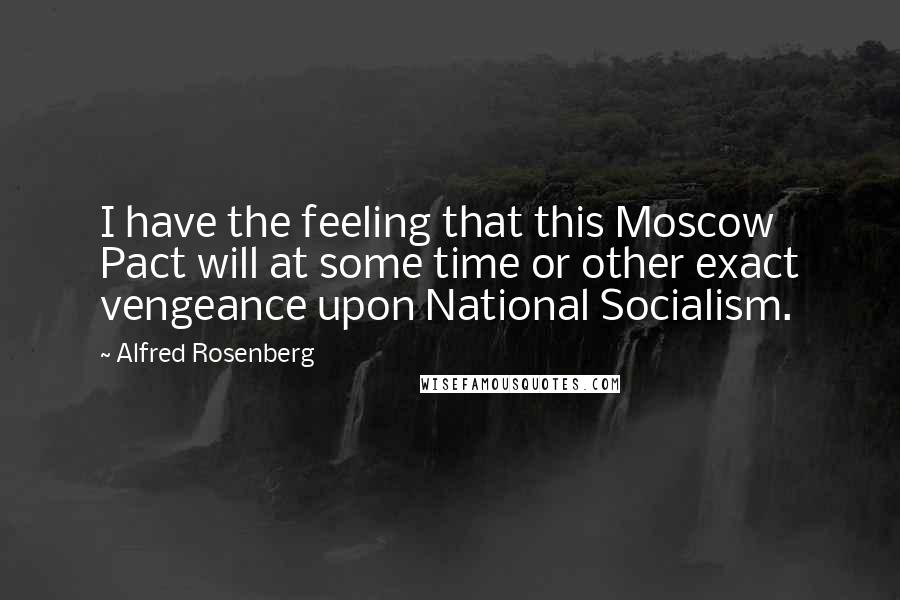 Alfred Rosenberg Quotes: I have the feeling that this Moscow Pact will at some time or other exact vengeance upon National Socialism.