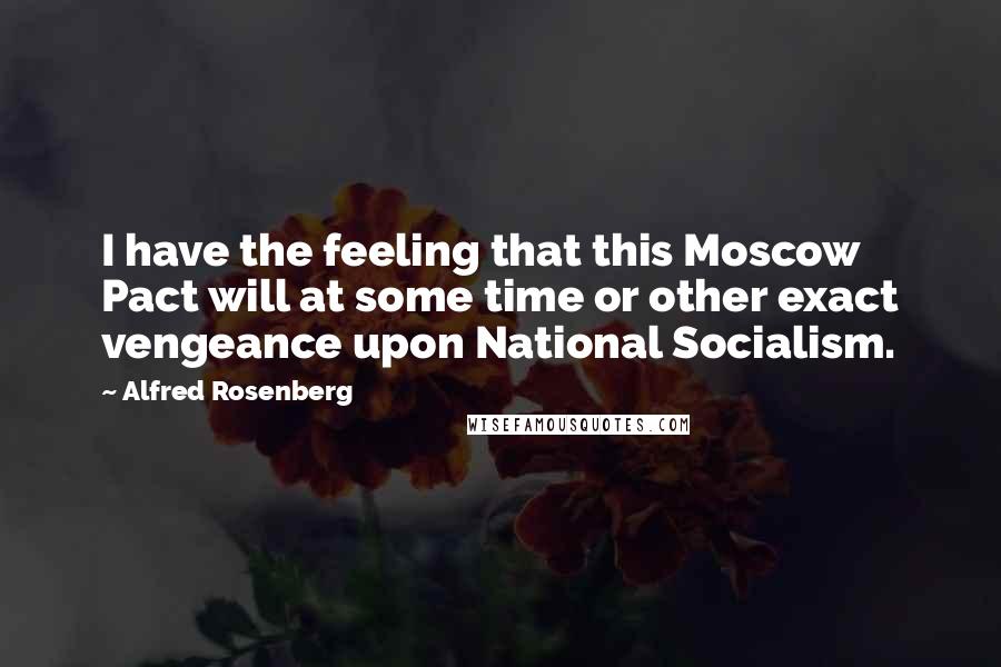 Alfred Rosenberg Quotes: I have the feeling that this Moscow Pact will at some time or other exact vengeance upon National Socialism.