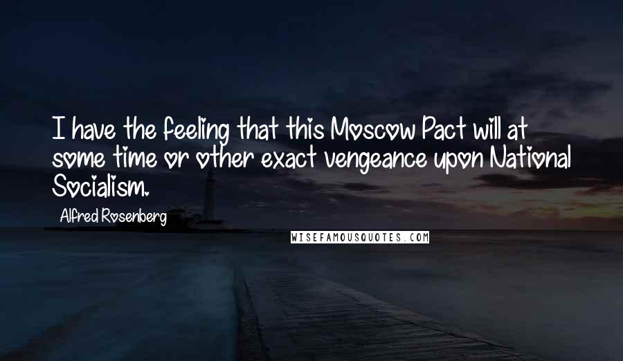 Alfred Rosenberg Quotes: I have the feeling that this Moscow Pact will at some time or other exact vengeance upon National Socialism.