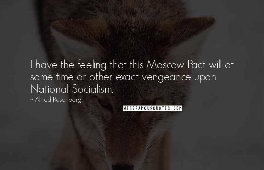 Alfred Rosenberg Quotes: I have the feeling that this Moscow Pact will at some time or other exact vengeance upon National Socialism.