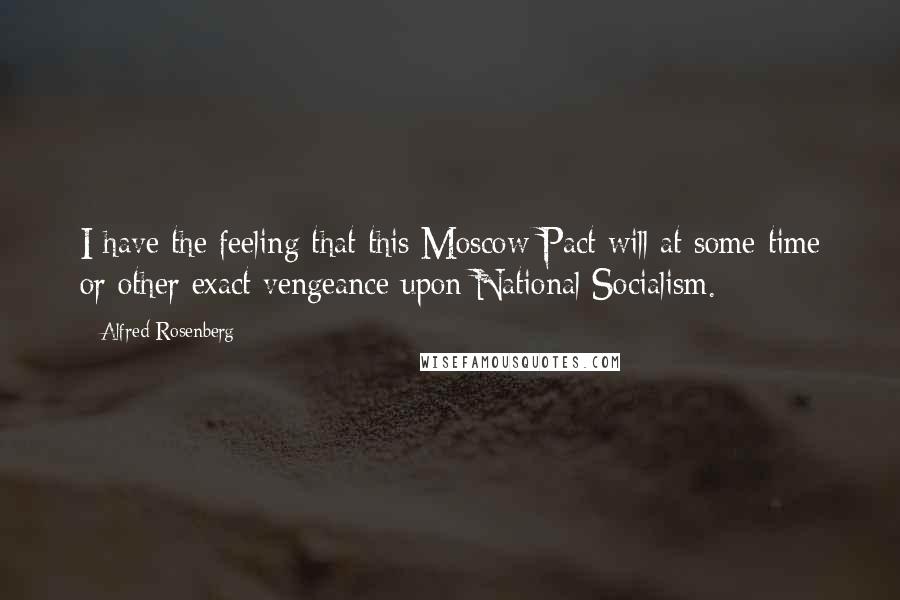 Alfred Rosenberg Quotes: I have the feeling that this Moscow Pact will at some time or other exact vengeance upon National Socialism.