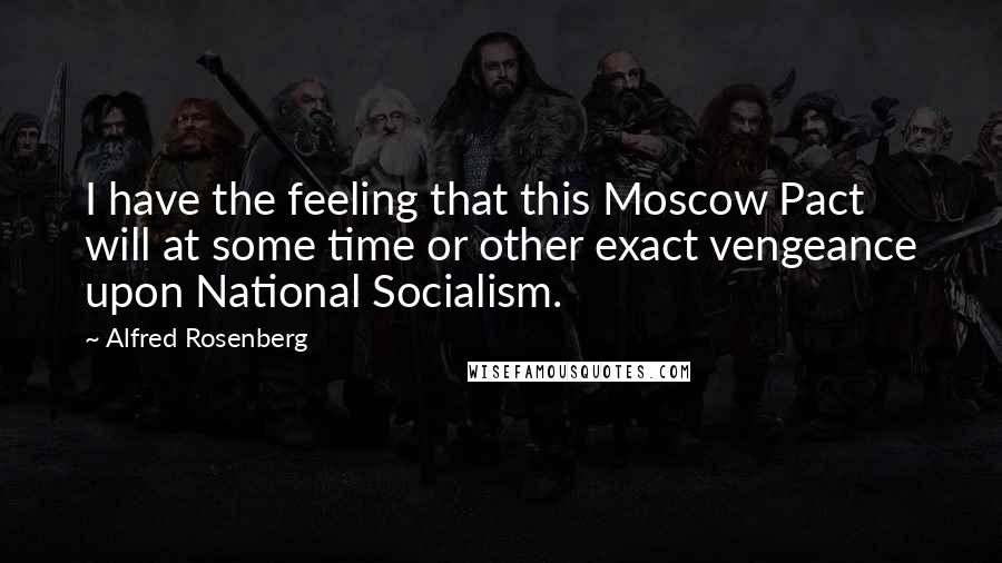 Alfred Rosenberg Quotes: I have the feeling that this Moscow Pact will at some time or other exact vengeance upon National Socialism.