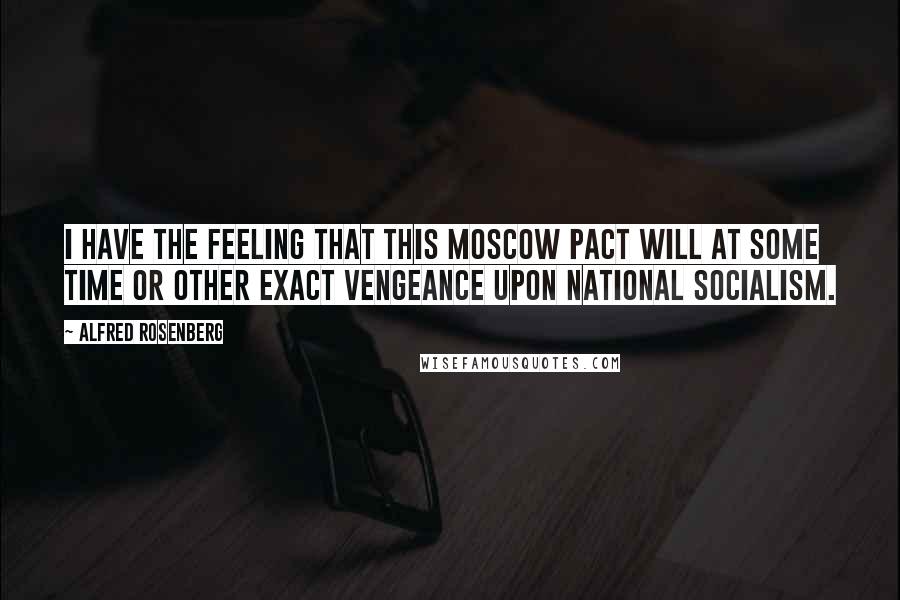 Alfred Rosenberg Quotes: I have the feeling that this Moscow Pact will at some time or other exact vengeance upon National Socialism.