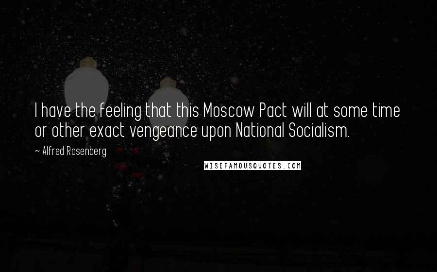 Alfred Rosenberg Quotes: I have the feeling that this Moscow Pact will at some time or other exact vengeance upon National Socialism.