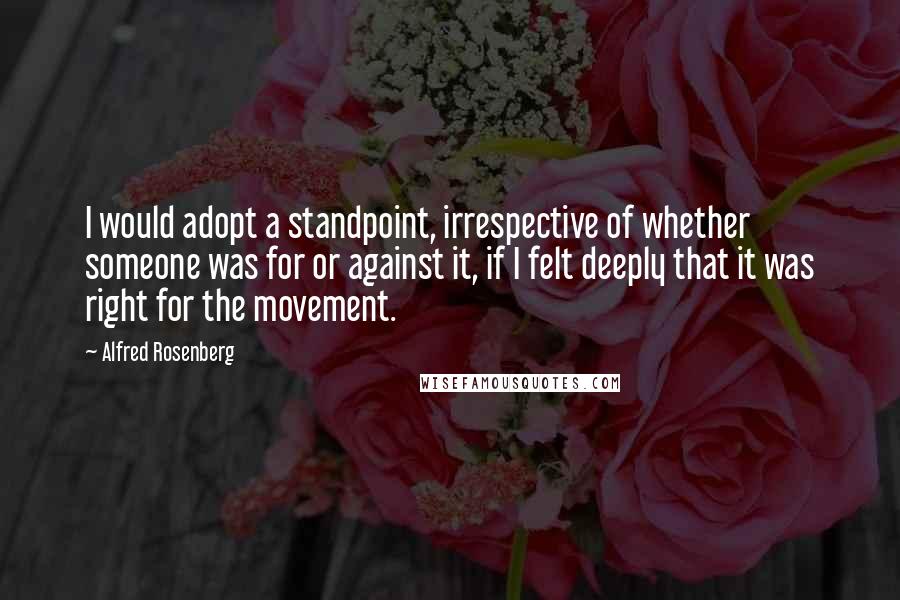 Alfred Rosenberg Quotes: I would adopt a standpoint, irrespective of whether someone was for or against it, if I felt deeply that it was right for the movement.
