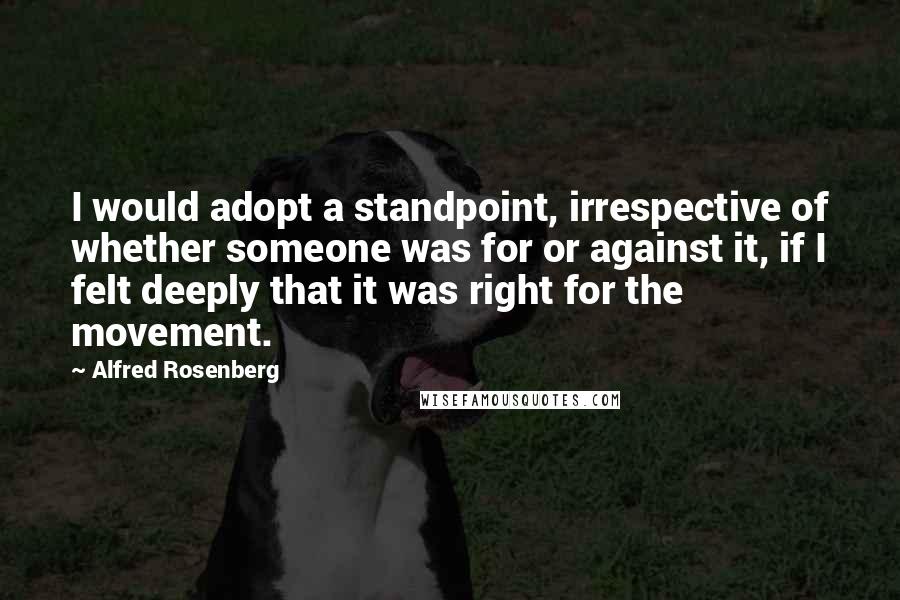 Alfred Rosenberg Quotes: I would adopt a standpoint, irrespective of whether someone was for or against it, if I felt deeply that it was right for the movement.