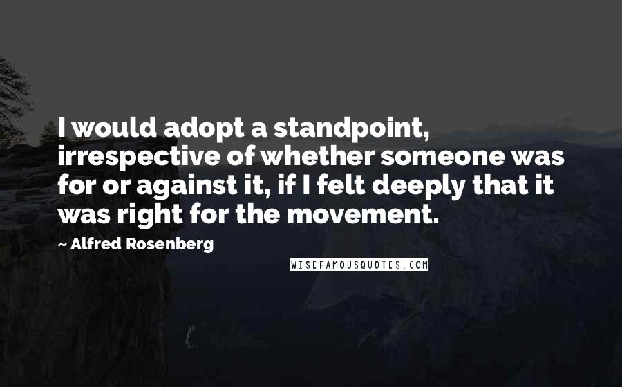 Alfred Rosenberg Quotes: I would adopt a standpoint, irrespective of whether someone was for or against it, if I felt deeply that it was right for the movement.