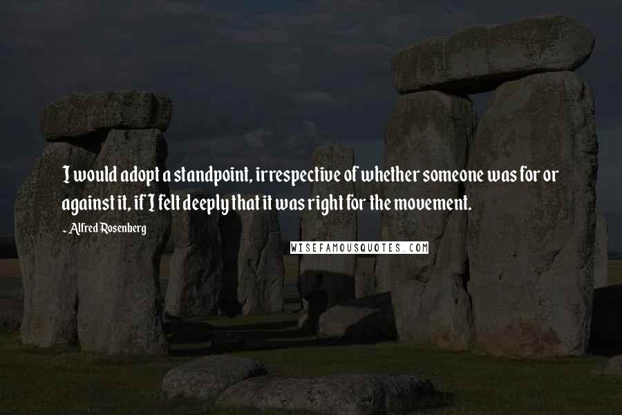 Alfred Rosenberg Quotes: I would adopt a standpoint, irrespective of whether someone was for or against it, if I felt deeply that it was right for the movement.