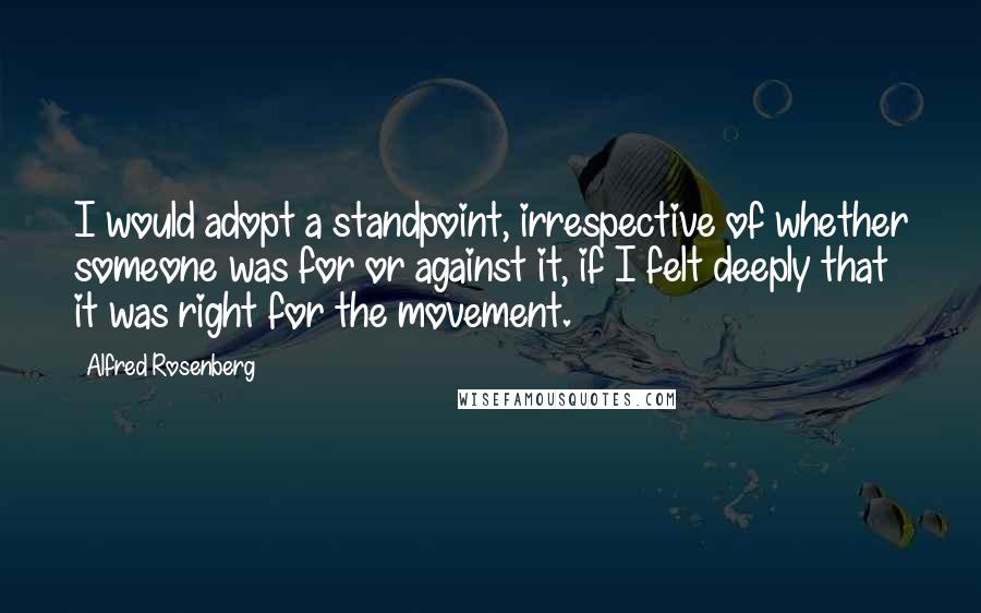 Alfred Rosenberg Quotes: I would adopt a standpoint, irrespective of whether someone was for or against it, if I felt deeply that it was right for the movement.