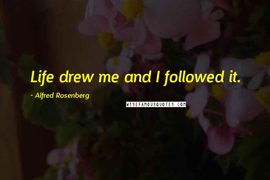 Alfred Rosenberg Quotes: Life drew me and I followed it.