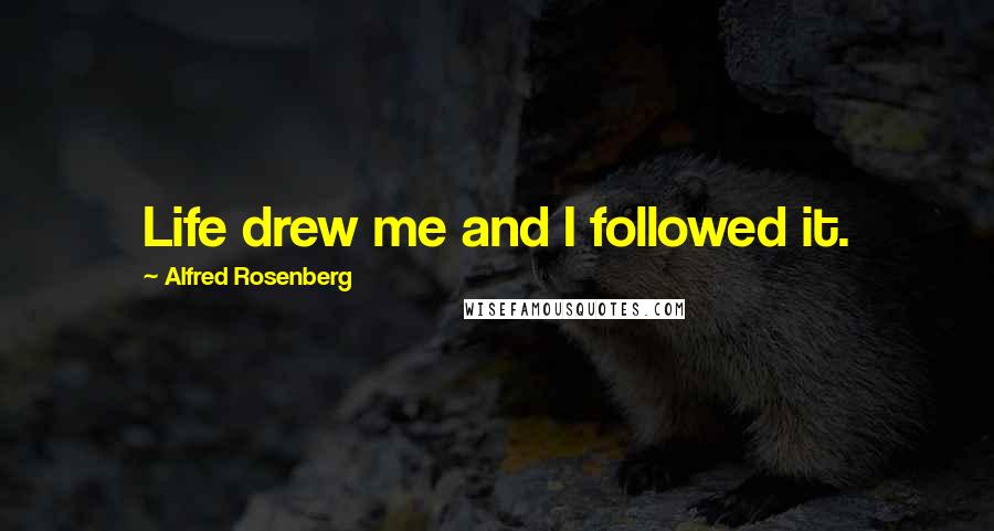 Alfred Rosenberg Quotes: Life drew me and I followed it.