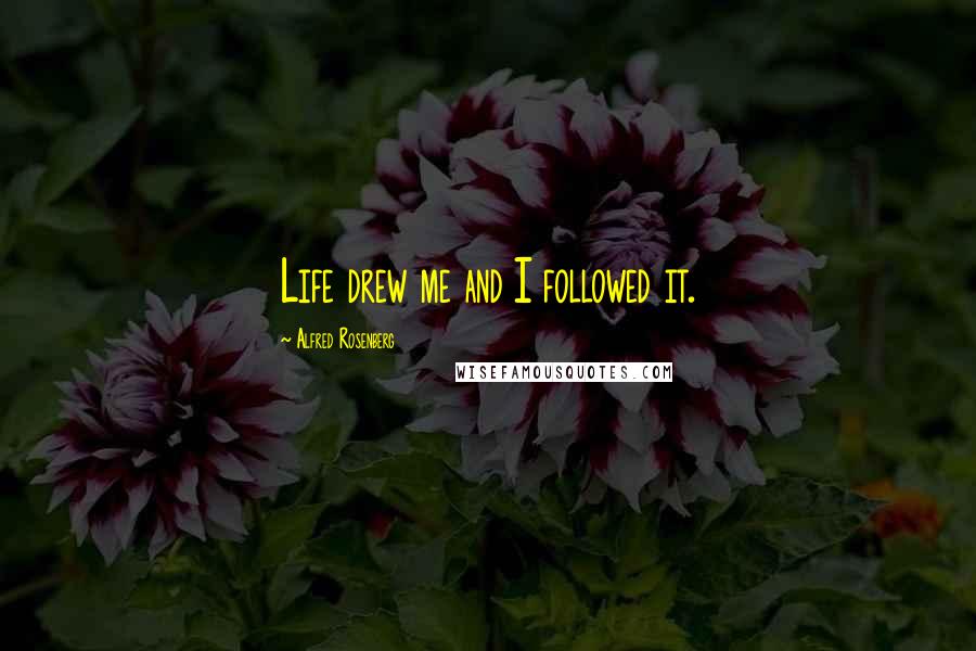 Alfred Rosenberg Quotes: Life drew me and I followed it.