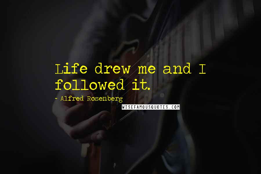 Alfred Rosenberg Quotes: Life drew me and I followed it.