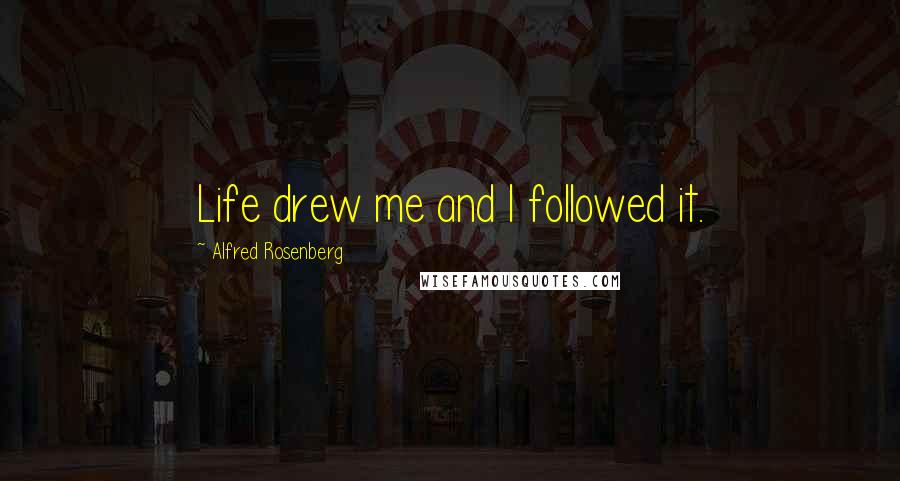 Alfred Rosenberg Quotes: Life drew me and I followed it.