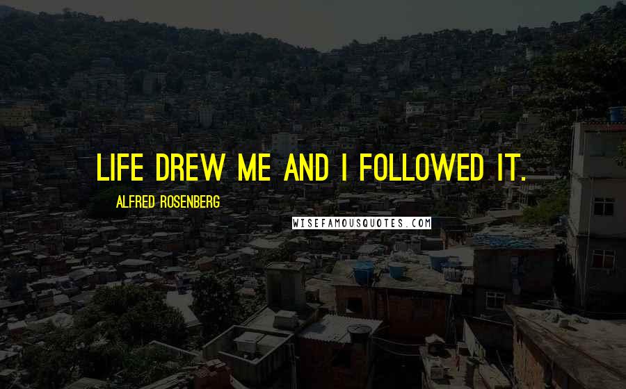 Alfred Rosenberg Quotes: Life drew me and I followed it.