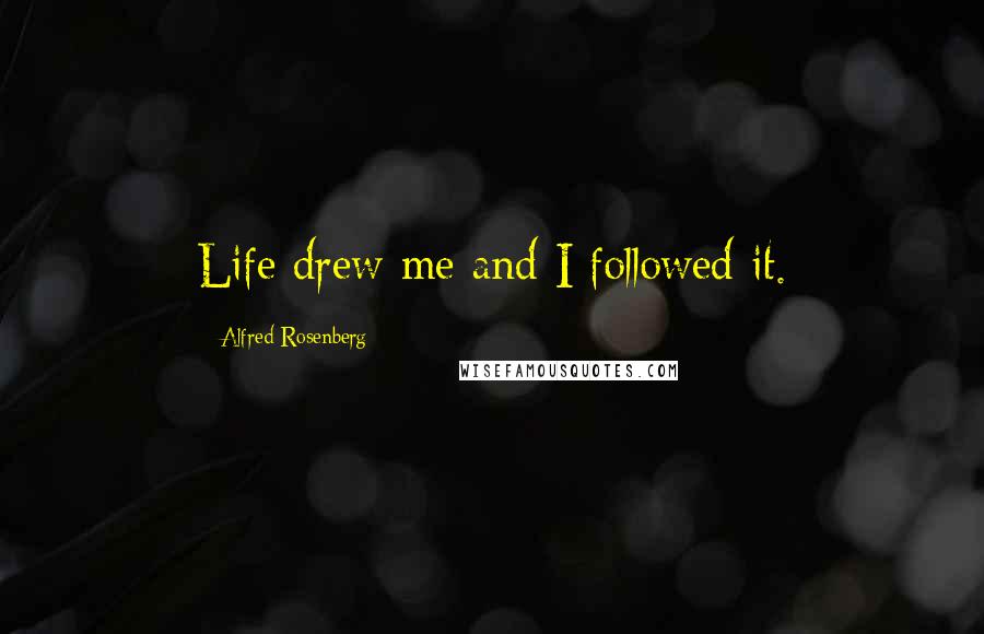 Alfred Rosenberg Quotes: Life drew me and I followed it.