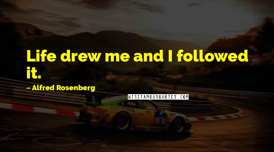 Alfred Rosenberg Quotes: Life drew me and I followed it.