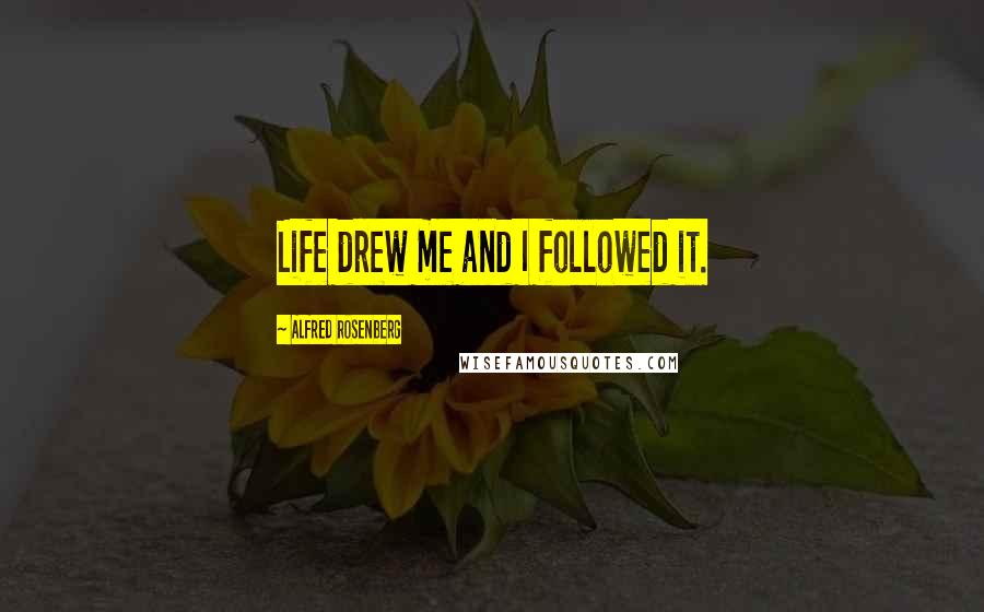 Alfred Rosenberg Quotes: Life drew me and I followed it.