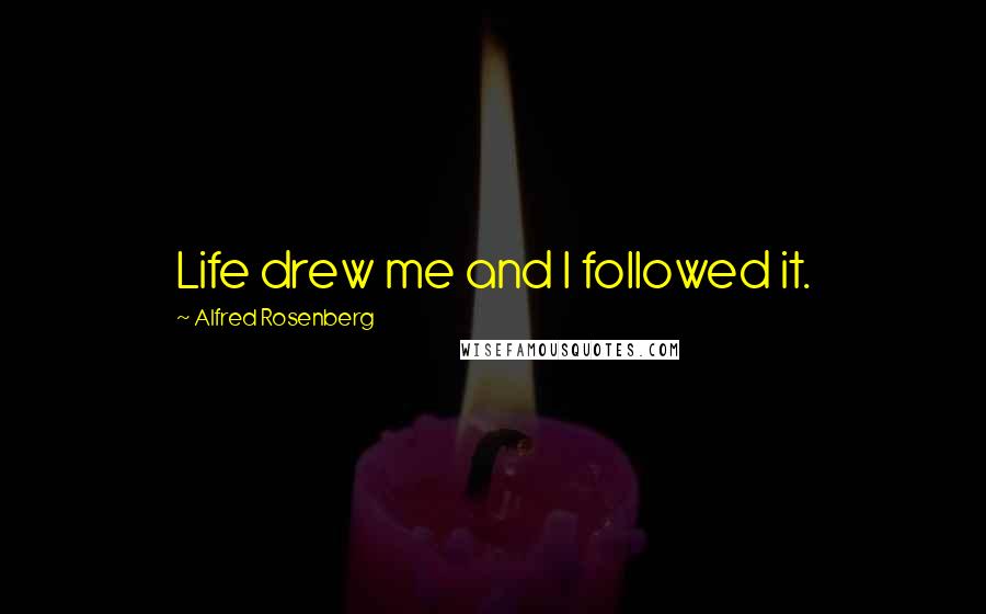 Alfred Rosenberg Quotes: Life drew me and I followed it.