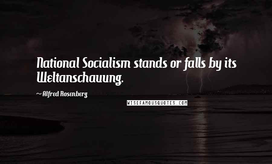 Alfred Rosenberg Quotes: National Socialism stands or falls by its Weltanschauung.