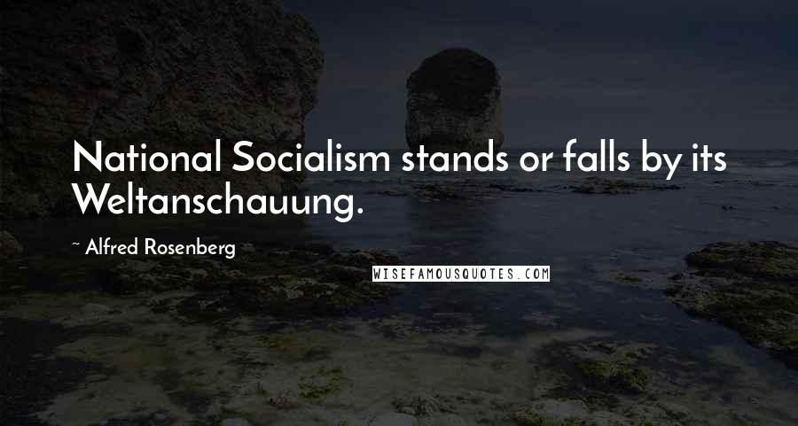 Alfred Rosenberg Quotes: National Socialism stands or falls by its Weltanschauung.