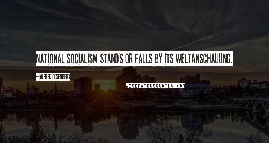 Alfred Rosenberg Quotes: National Socialism stands or falls by its Weltanschauung.