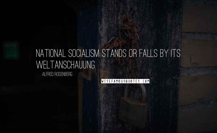 Alfred Rosenberg Quotes: National Socialism stands or falls by its Weltanschauung.