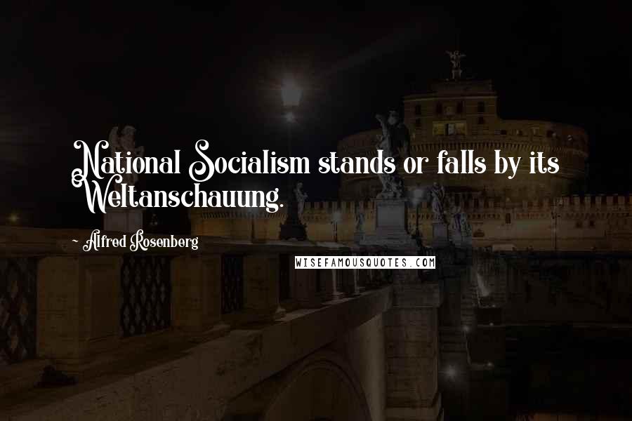 Alfred Rosenberg Quotes: National Socialism stands or falls by its Weltanschauung.