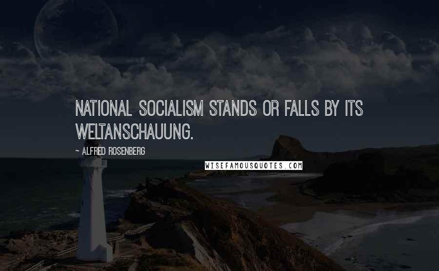 Alfred Rosenberg Quotes: National Socialism stands or falls by its Weltanschauung.