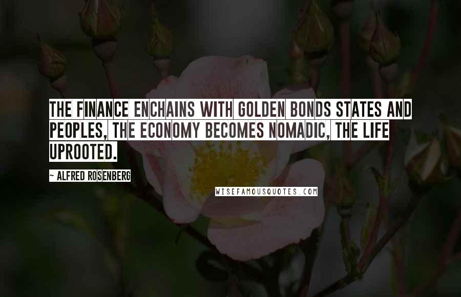Alfred Rosenberg Quotes: The finance enchains with golden bonds states and peoples, the economy becomes nomadic, the life uprooted.