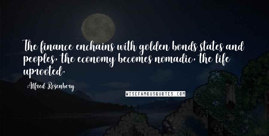 Alfred Rosenberg Quotes: The finance enchains with golden bonds states and peoples, the economy becomes nomadic, the life uprooted.