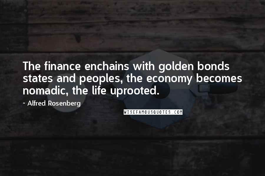 Alfred Rosenberg Quotes: The finance enchains with golden bonds states and peoples, the economy becomes nomadic, the life uprooted.