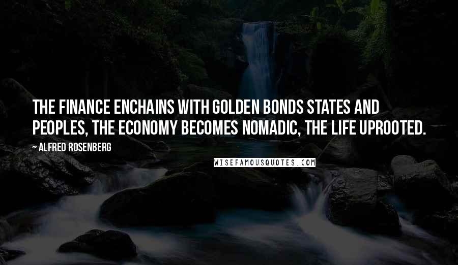 Alfred Rosenberg Quotes: The finance enchains with golden bonds states and peoples, the economy becomes nomadic, the life uprooted.