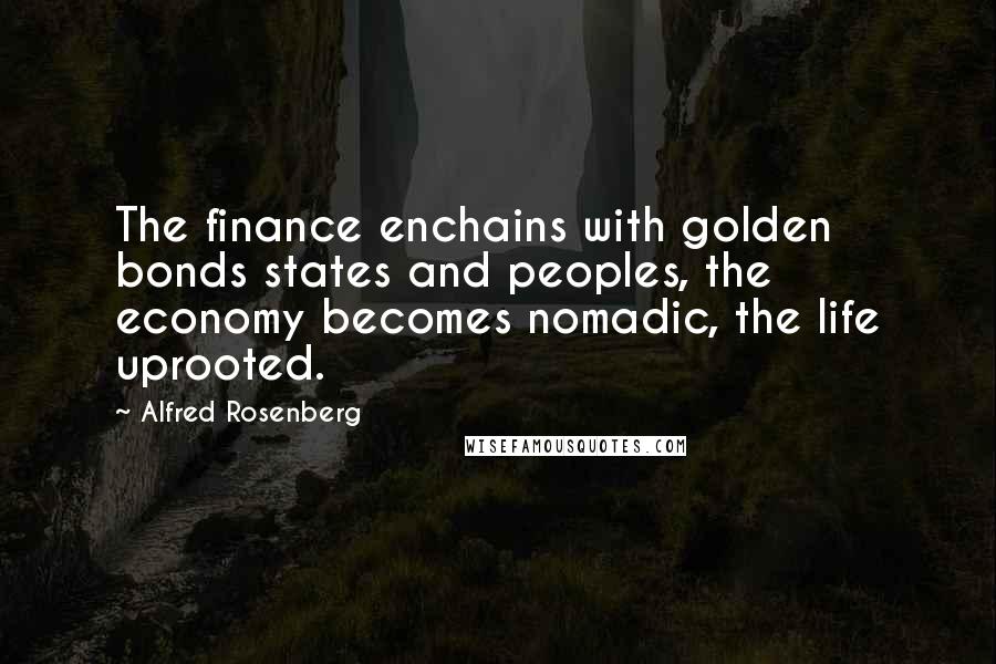 Alfred Rosenberg Quotes: The finance enchains with golden bonds states and peoples, the economy becomes nomadic, the life uprooted.