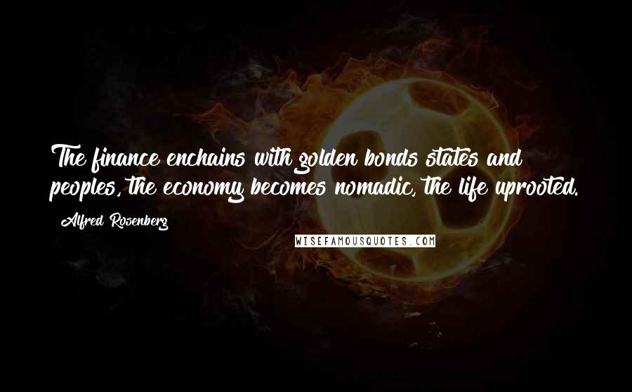 Alfred Rosenberg Quotes: The finance enchains with golden bonds states and peoples, the economy becomes nomadic, the life uprooted.