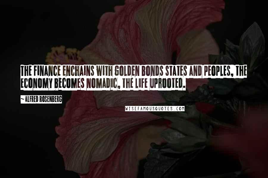 Alfred Rosenberg Quotes: The finance enchains with golden bonds states and peoples, the economy becomes nomadic, the life uprooted.