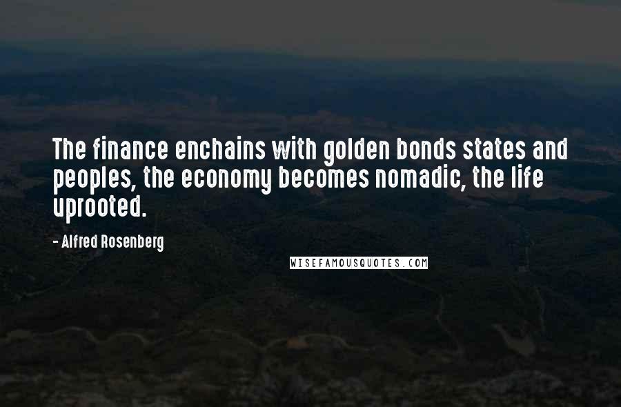Alfred Rosenberg Quotes: The finance enchains with golden bonds states and peoples, the economy becomes nomadic, the life uprooted.