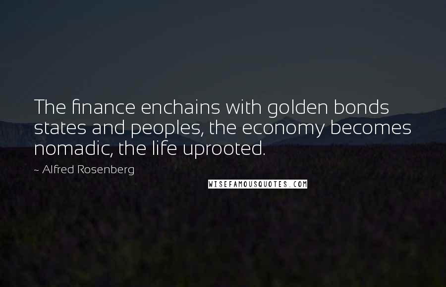 Alfred Rosenberg Quotes: The finance enchains with golden bonds states and peoples, the economy becomes nomadic, the life uprooted.
