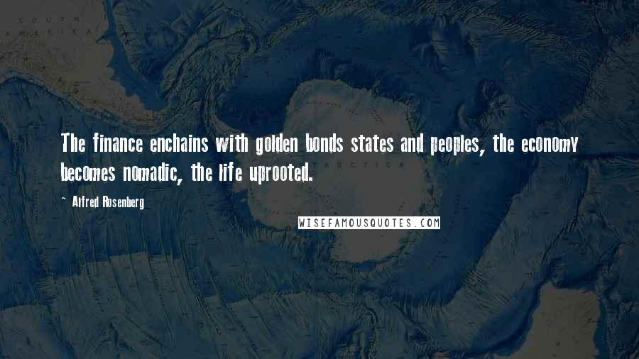 Alfred Rosenberg Quotes: The finance enchains with golden bonds states and peoples, the economy becomes nomadic, the life uprooted.