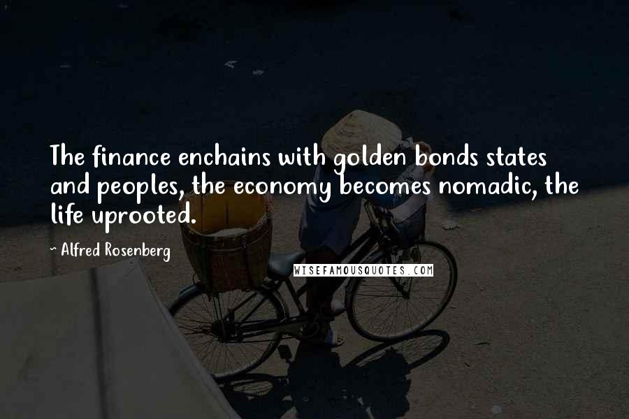 Alfred Rosenberg Quotes: The finance enchains with golden bonds states and peoples, the economy becomes nomadic, the life uprooted.